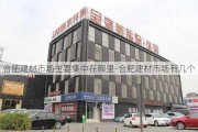 合肥建材市場主要集中在哪里-合肥建材市場有幾個(gè)