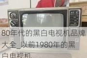 80年代的黑白電視機品牌大全_以前1980年的黑白電視機