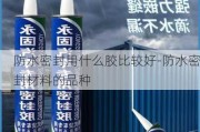 防水密封用什么膠比較好-防水密封材料的品種