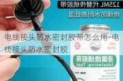 電線接頭防水密封膠帶怎么用-電線接頭防水密封膠