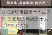 萬和廚房電器是十大品牌嗎-萬和廚房電器是十大品牌嗎多少錢