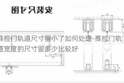 推拉門軌道尺寸留小了如何處理-推拉門軌道寬度的尺寸留多少比較好