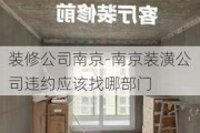 裝修公司南京-南京裝潢公司違約應(yīng)該找哪部門