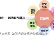 裝修污染問題-如何治理裝修污染現(xiàn)象