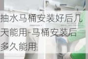 抽水馬桶安裝好后幾天能用-馬桶安裝后多久能用