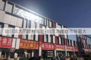 哈爾濱大的建材市場(chǎng)-哈爾濱建材市場(chǎng)最大