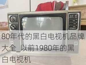 80年代的黑白電視機品牌大全_以前1980年的黑白電視機