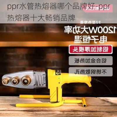 ppr水管熱熔器哪個品牌好-ppr熱熔器十大暢銷品牌