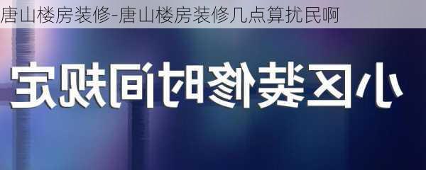 唐山樓房裝修-唐山樓房裝修幾點算擾民啊