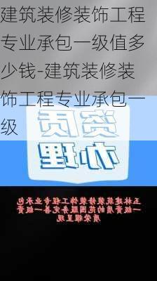 建筑裝修裝飾工程專業(yè)承包一級(jí)值多少錢(qián)-建筑裝修裝飾工程專業(yè)承包一級(jí)