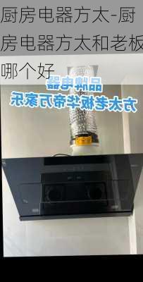 廚房電器方太-廚房電器方太和老板哪個(gè)好