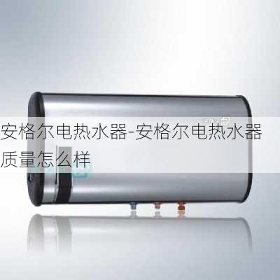 安格爾電熱水器-安格爾電熱水器質(zhì)量怎么樣