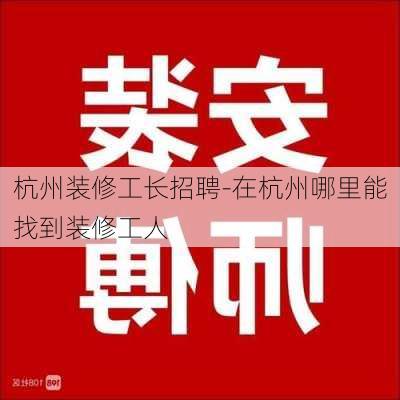 杭州裝修工長招聘-在杭州哪里能找到裝修工人