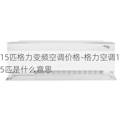 15匹格力變頻空調(diào)價(jià)格-格力空調(diào)15匹是什么意思