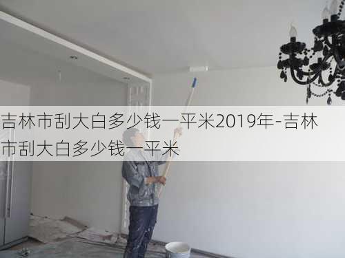 吉林市刮大白多少錢(qián)一平米2019年-吉林市刮大白多少錢(qián)一平米