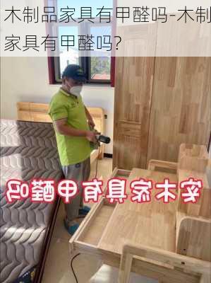 木制品家具有甲醛嗎-木制家具有甲醛嗎?