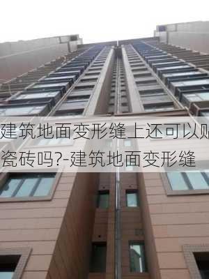 建筑地面變形縫上還可以貼瓷磚嗎?-建筑地面變形縫