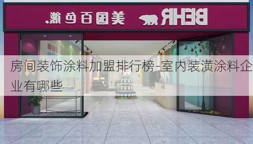 房間裝飾涂料加盟排行榜-室內(nèi)裝潢涂料企業(yè)有哪些