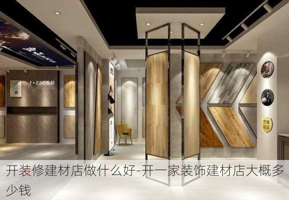 開裝修建材店做什么好-開一家裝飾建材店大概多少錢