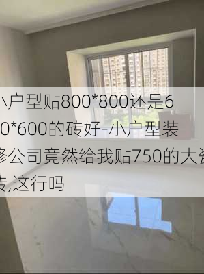 小戶型貼800*800還是600*600的磚好-小戶型裝修公司竟然給我貼750的大瓷磚,這行嗎