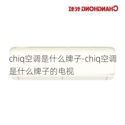 chiq空調(diào)是什么牌子-chiq空調(diào)是什么牌子的電視