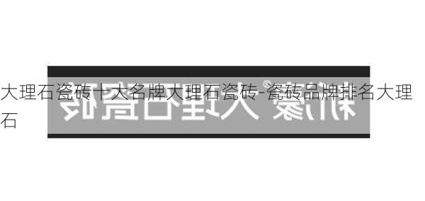 大理石瓷磚十大名牌大理石瓷磚-瓷磚品牌排名大理石