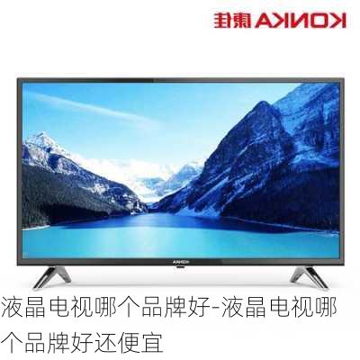 液晶電視哪個品牌好-液晶電視哪個品牌好還便宜